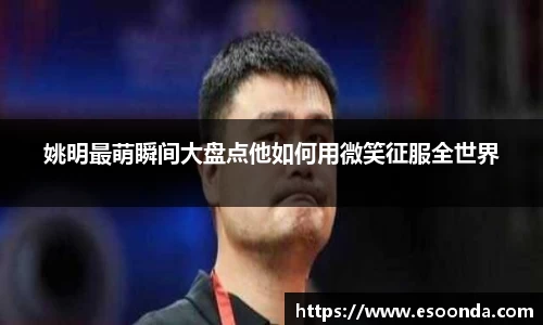 姚明最萌瞬间大盘点他如何用微笑征服全世界