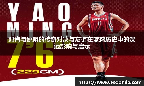 邓肯与姚明的传奇对决与友谊在篮球历史中的深远影响与启示