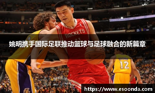 姚明携手国际足联推动篮球与足球融合的新篇章