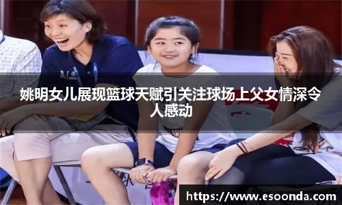 姚明女儿展现篮球天赋引关注球场上父女情深令人感动