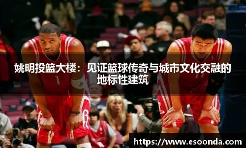 姚明投篮大楼：见证篮球传奇与城市文化交融的地标性建筑