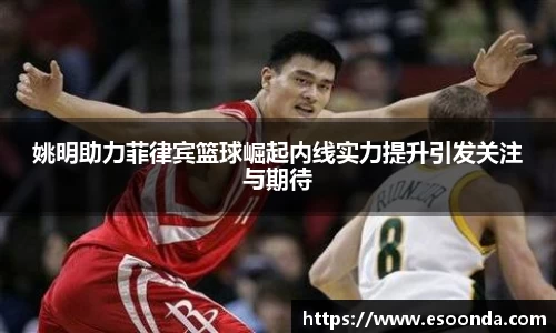 姚明助力菲律宾篮球崛起内线实力提升引发关注与期待