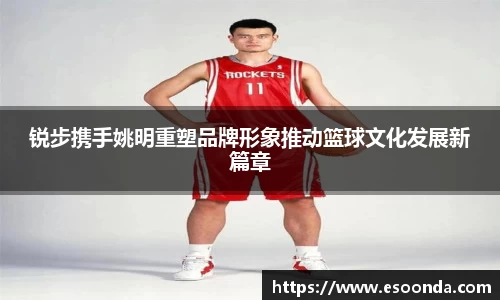 锐步携手姚明重塑品牌形象推动篮球文化发展新篇章